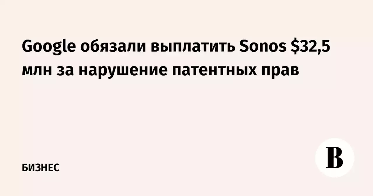 Google обязали выплатить Sonos $32,5 млн за нарушение патентных прав