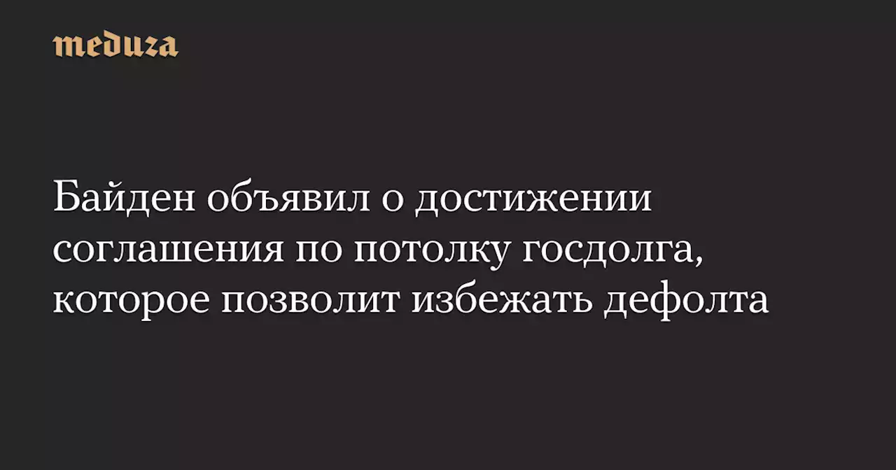 Байден объявил о достижении соглашения по потолку госдолга, которое позволит избежать дефолта — Meduza