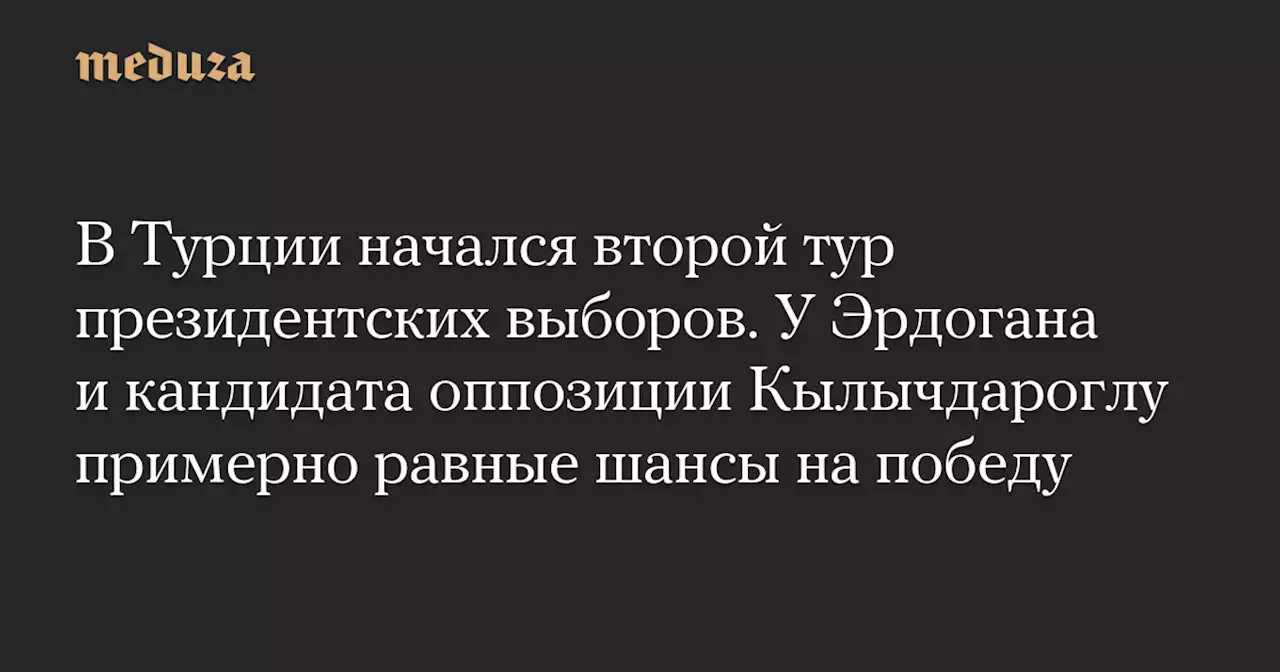 В Турции начался второй тур президентских выборов. У Эрдогана и кандидата оппозиции Кылычдароглу примерно равные шансы на победу — Meduza