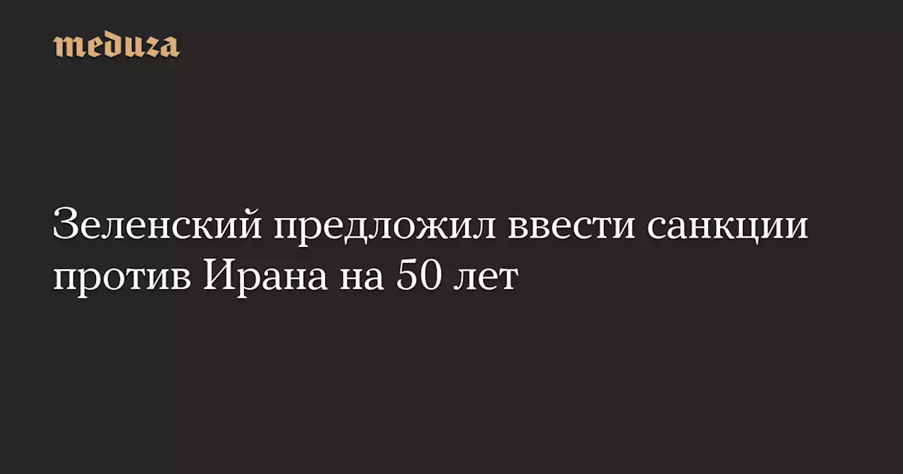 Зеленский предложил ввести санкции против Ирана на 50 лет — Meduza