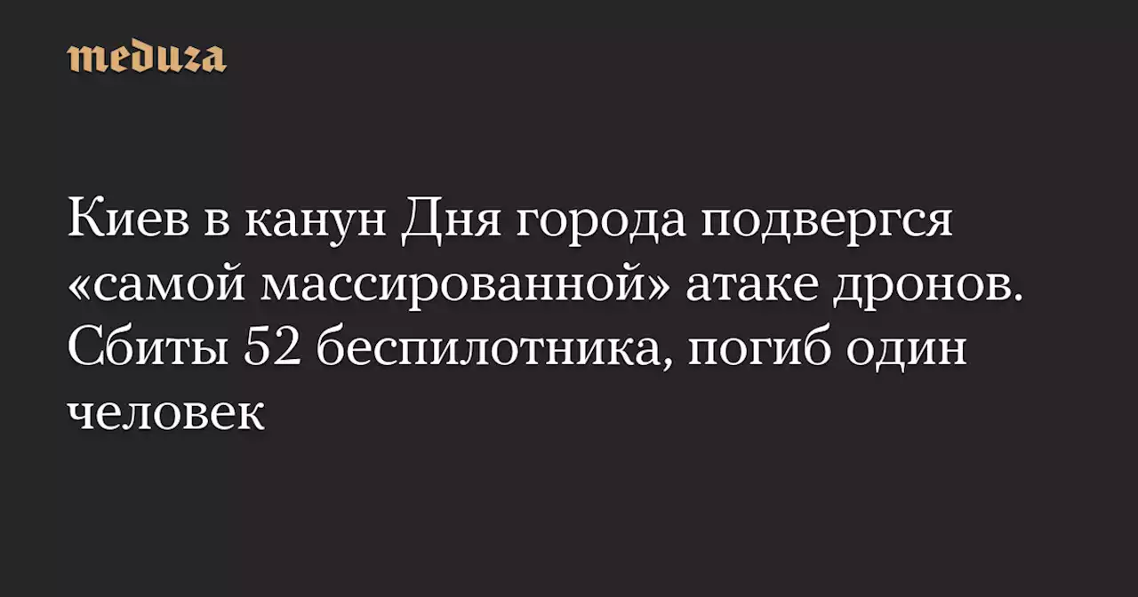 Киев в канун Дня города подвергся «самой массированной» атаке дронов. Сбиты 52 беспилотника, погиб один человек — Meduza