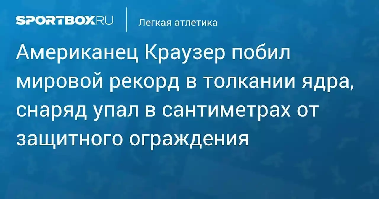 Американец Краузер побил мировой рекорд в толкании ядра, снаряд упал в сантиметрах от защитного ограждения