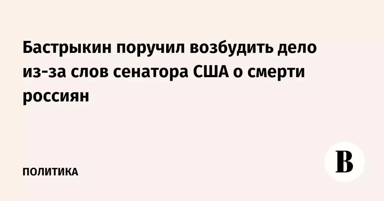 Бастрыкин поручил возбудить дело из-за слов сенатора США о смерти россиян