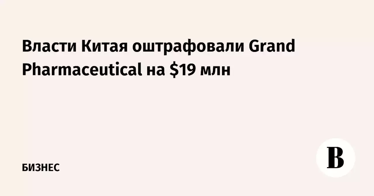 Власти Китая оштрафовали Grand Pharmaceutical на $19 млн