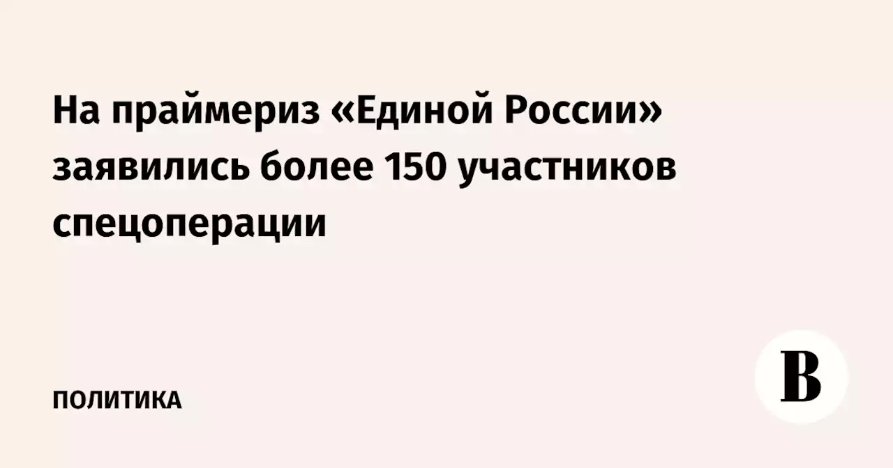 На праймериз «Единой России» заявились более 150 участников спецоперации