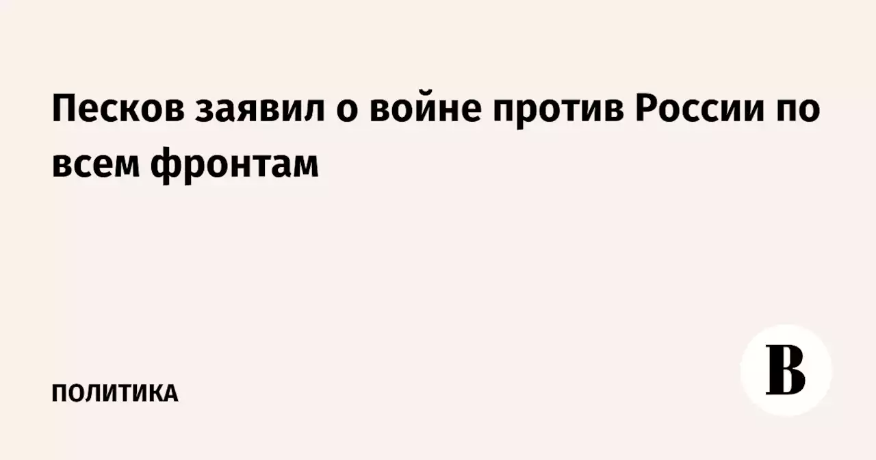 Песков заявил о войне против России по всем фронтам