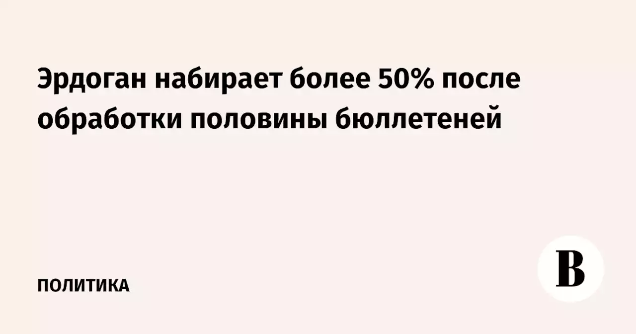 Эрдоган набирает более 50% после обработки половины бюллетеней