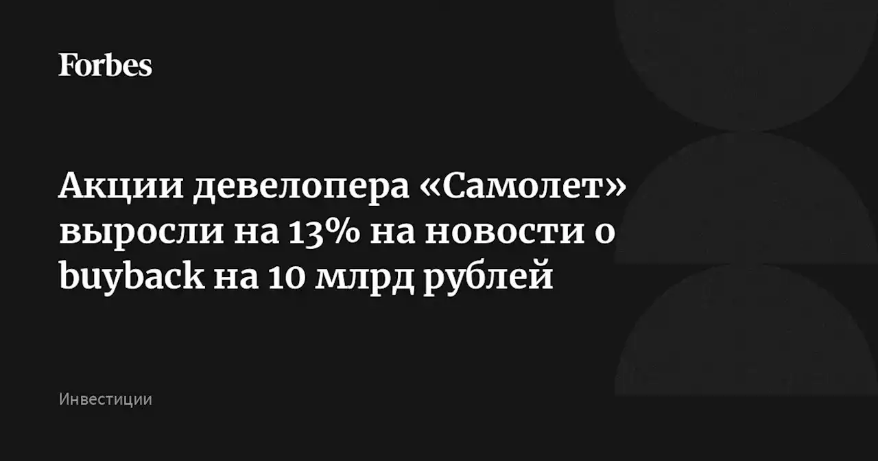 Акции девелопера «Самолет» выросли на 13% на новости о buyback на 10 млрд рублей