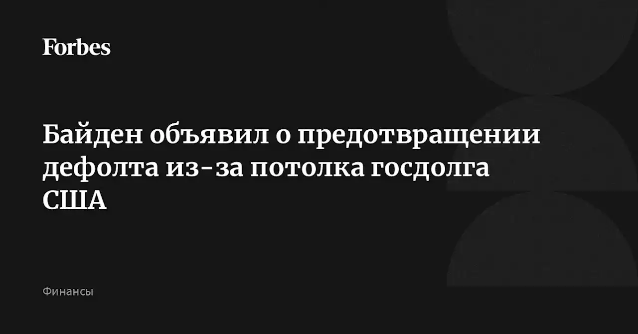 Байден объявил о предотвращении дефолта из-за потолка госдолга США