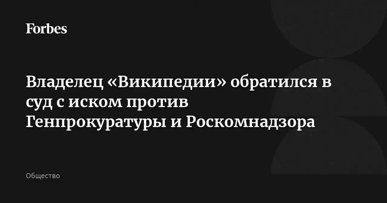 Владелец «Википедии» обратился в суд с иском против Генпрокуратуры и Роскомнадзора