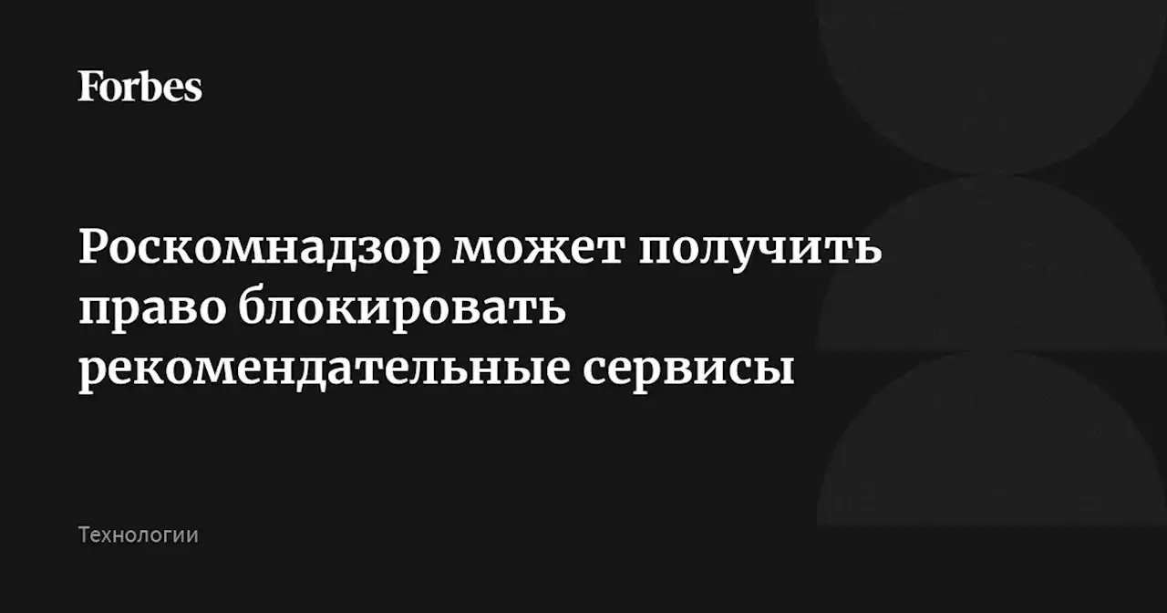 Роскомнадзор может получить право блокировать рекомендательные сервисы