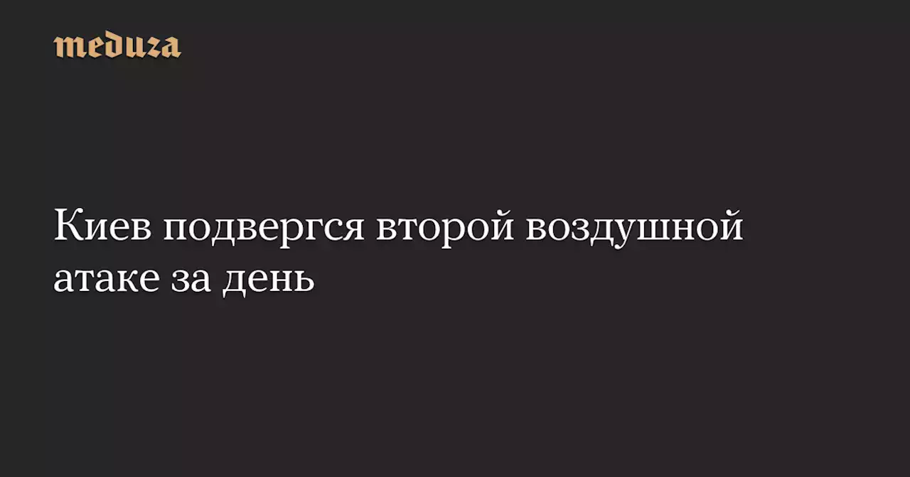 Киев подвергся второй воздушной атаке за день — Meduza