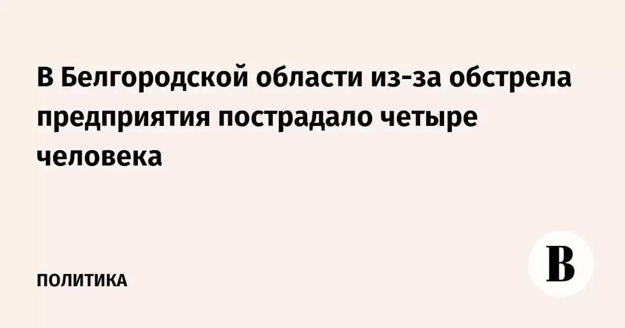 В Белгородской области из-за обстрела предприятия пострадало четыре человека