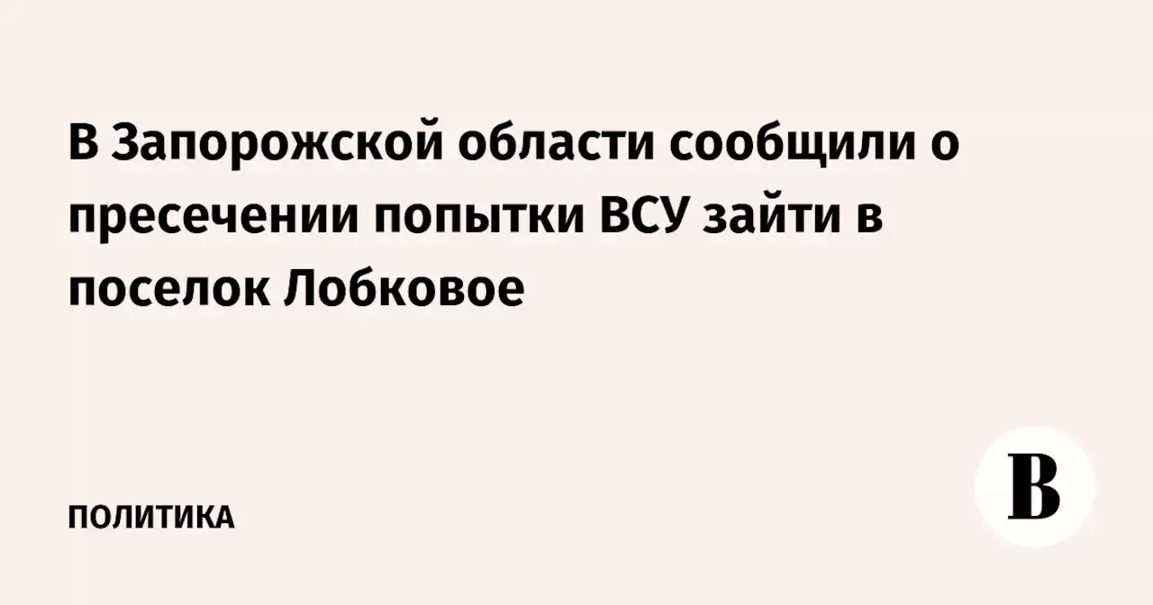 В Запорожской области сообщили о пресечении попытки ВСУ зайти в поселок Лобковое