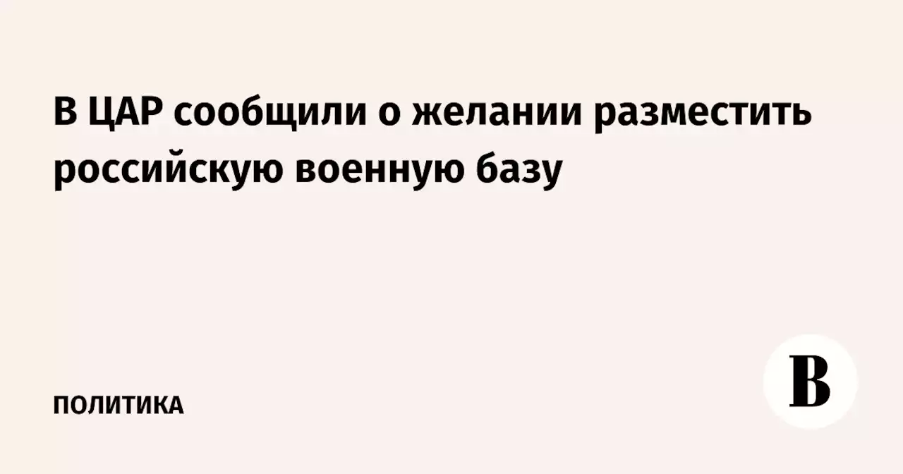 В ЦАР сообщили о желании разместить российскую военную базу