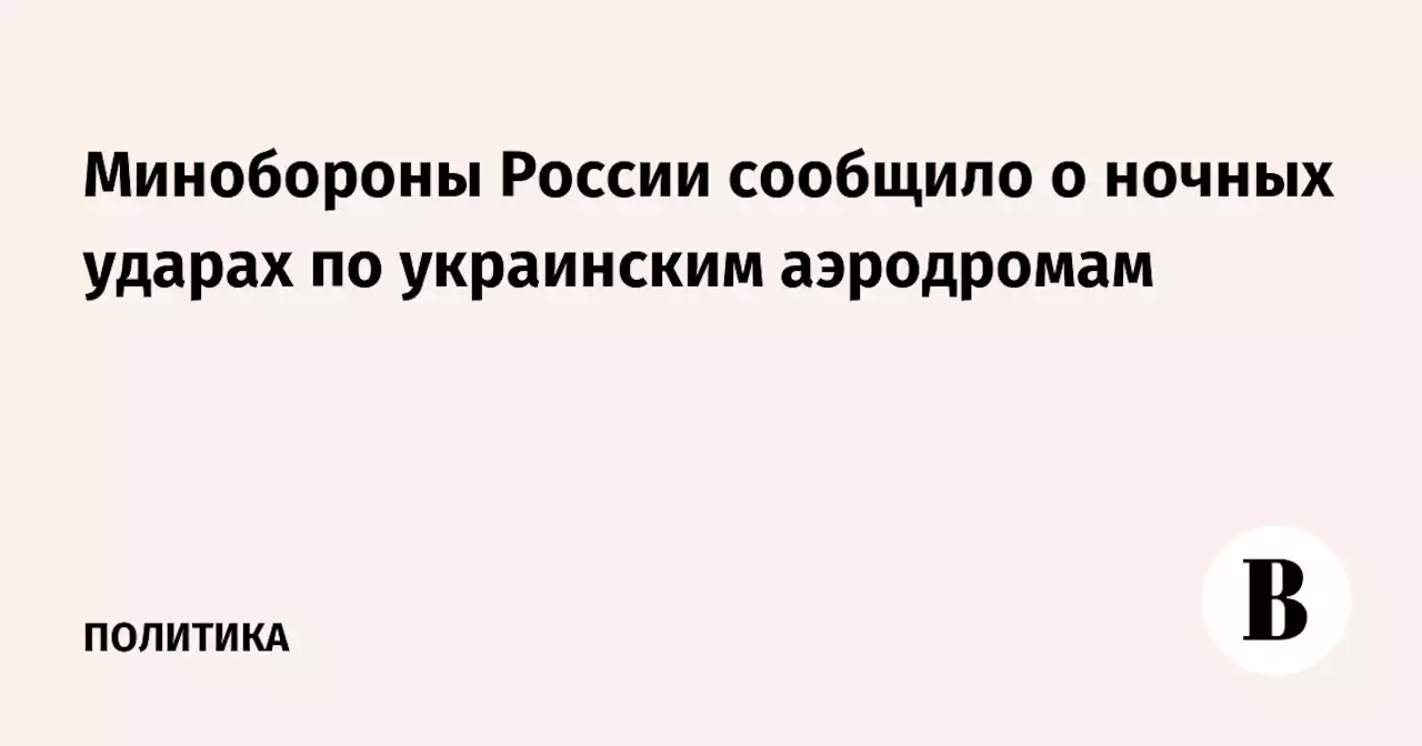 Минобороны России сообщило о ночных ударах по украинским аэродромам