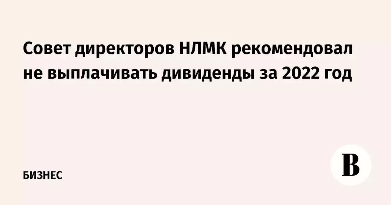 Совет директоров НЛМК рекомендовал не выплачивать дивиденды за 2022 год