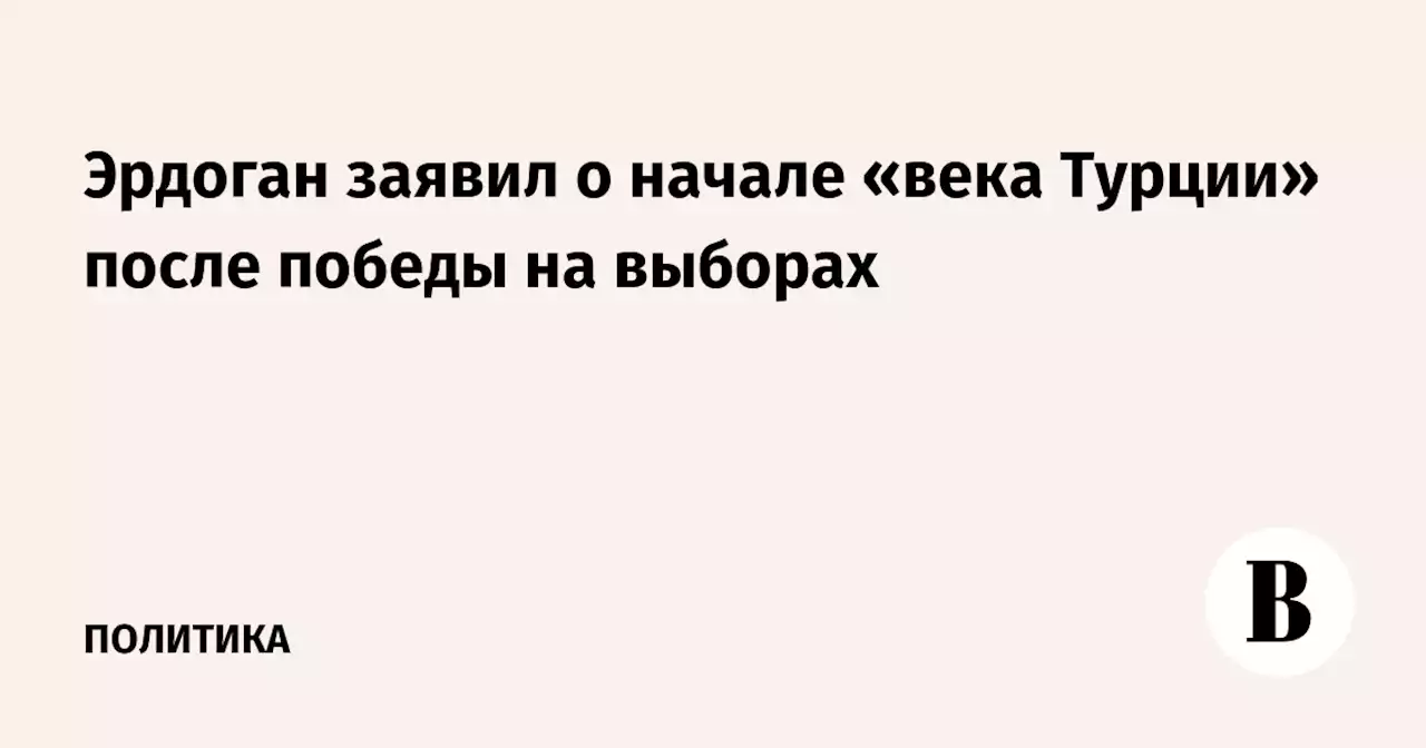 Эрдоган заявил о начале «века Турции» после победы на выборах