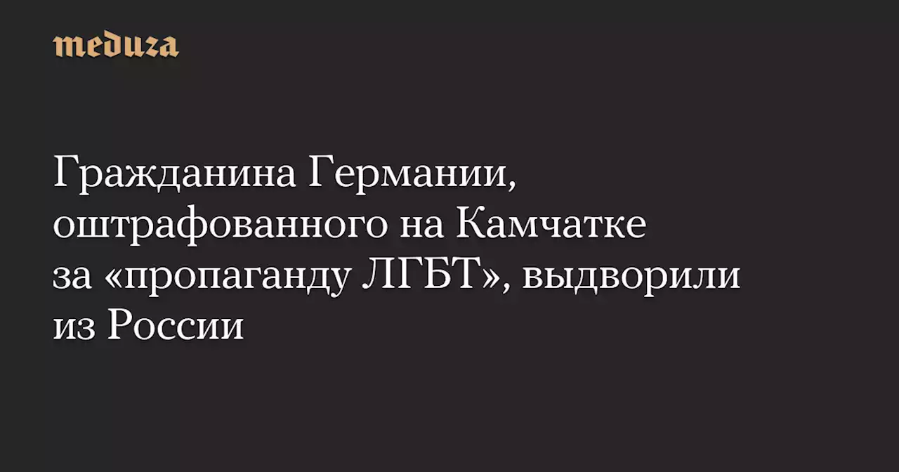 Гражданина Германии, оштрафованного на Камчатке за «пропаганду ЛГБТ», выдворили из России — Meduza