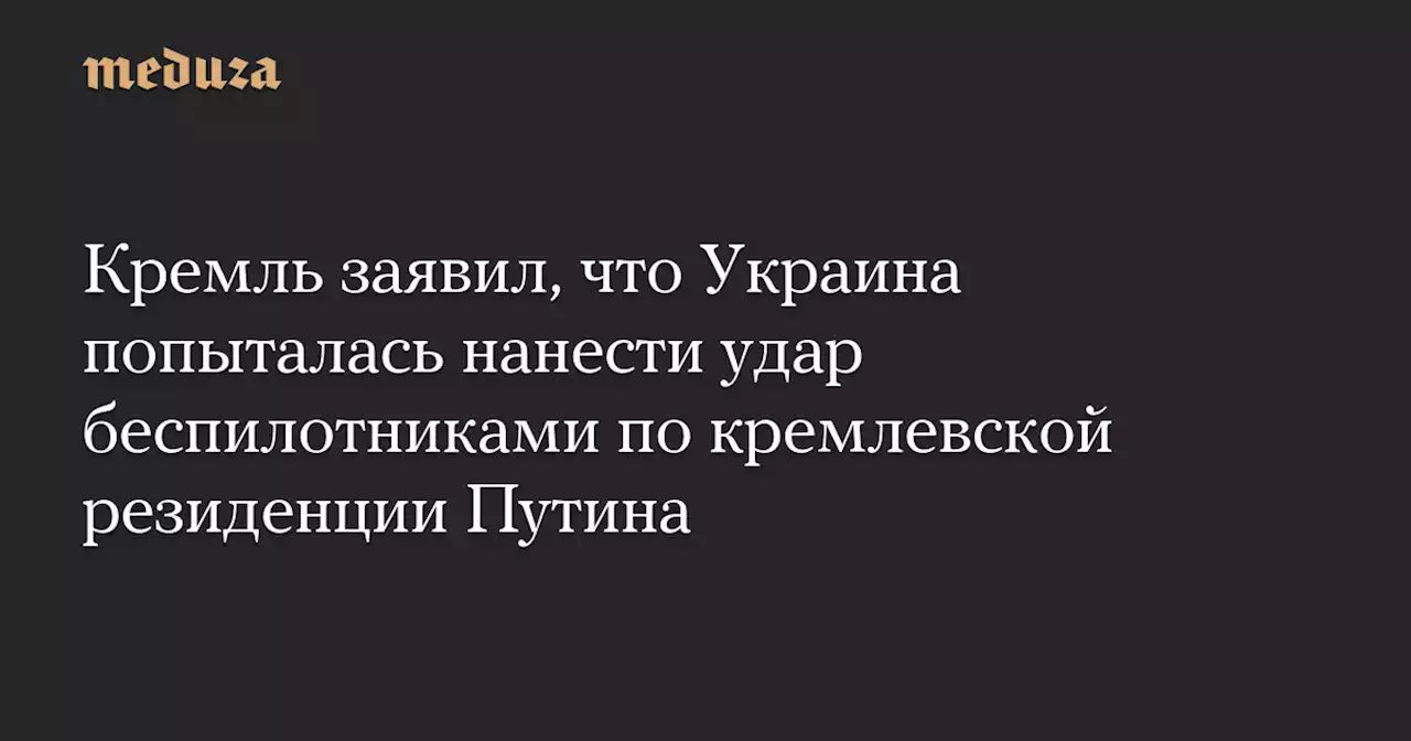 Кремль заявил, что Украина попыталась нанести удар беспилотниками по кремлевской резиденции Путина — Meduza