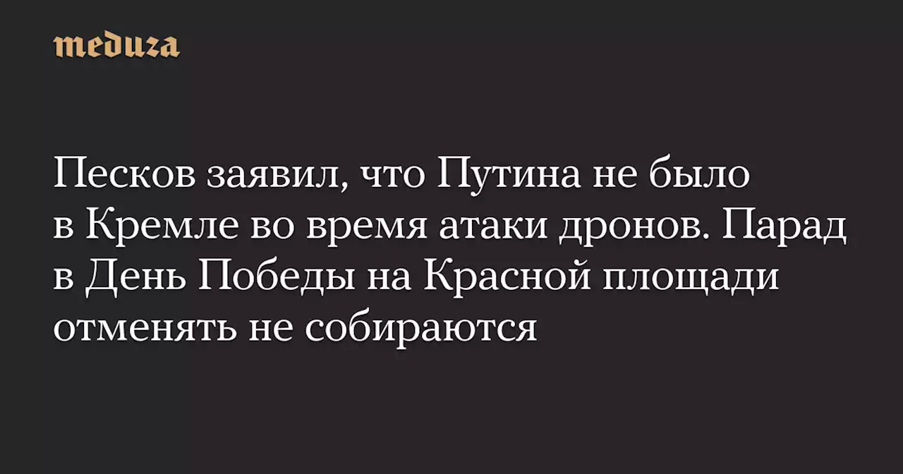 Песков заявил, что Путина не было в Кремле во время атаки дронов. Парад в День Победы на Красной площади отменять не собираются — Meduza