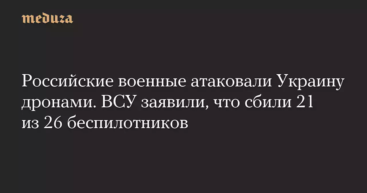 Российские военные атаковали Украину дронами. ВСУ заявили, что сбили 21 из 26 беспилотников — Meduza