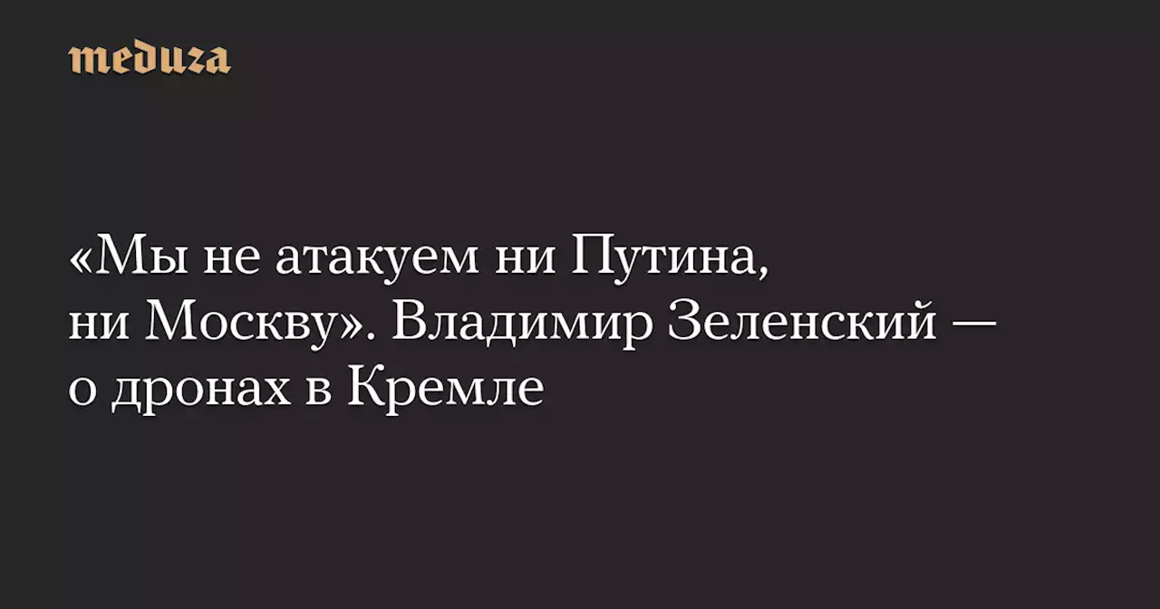 «Мы не атакуем ни Путина, ни Москву». Владимир Зеленский — о дронах в Кремле — Meduza