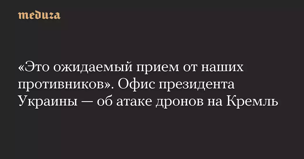 «Это ожидаемый прием от наших противников». Офис президента Украины — об атаке дронов на Кремль — Meduza