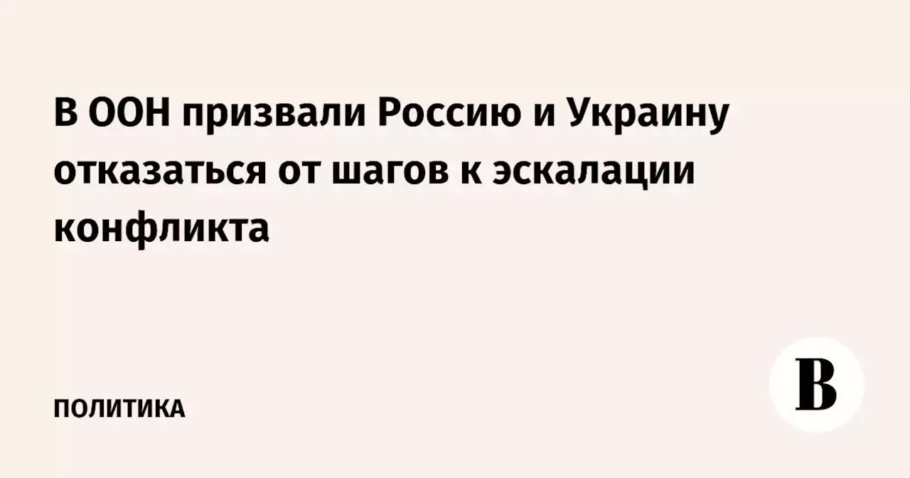 В ООН призвали Россию и Украину отказаться от шагов к эскалации конфликта