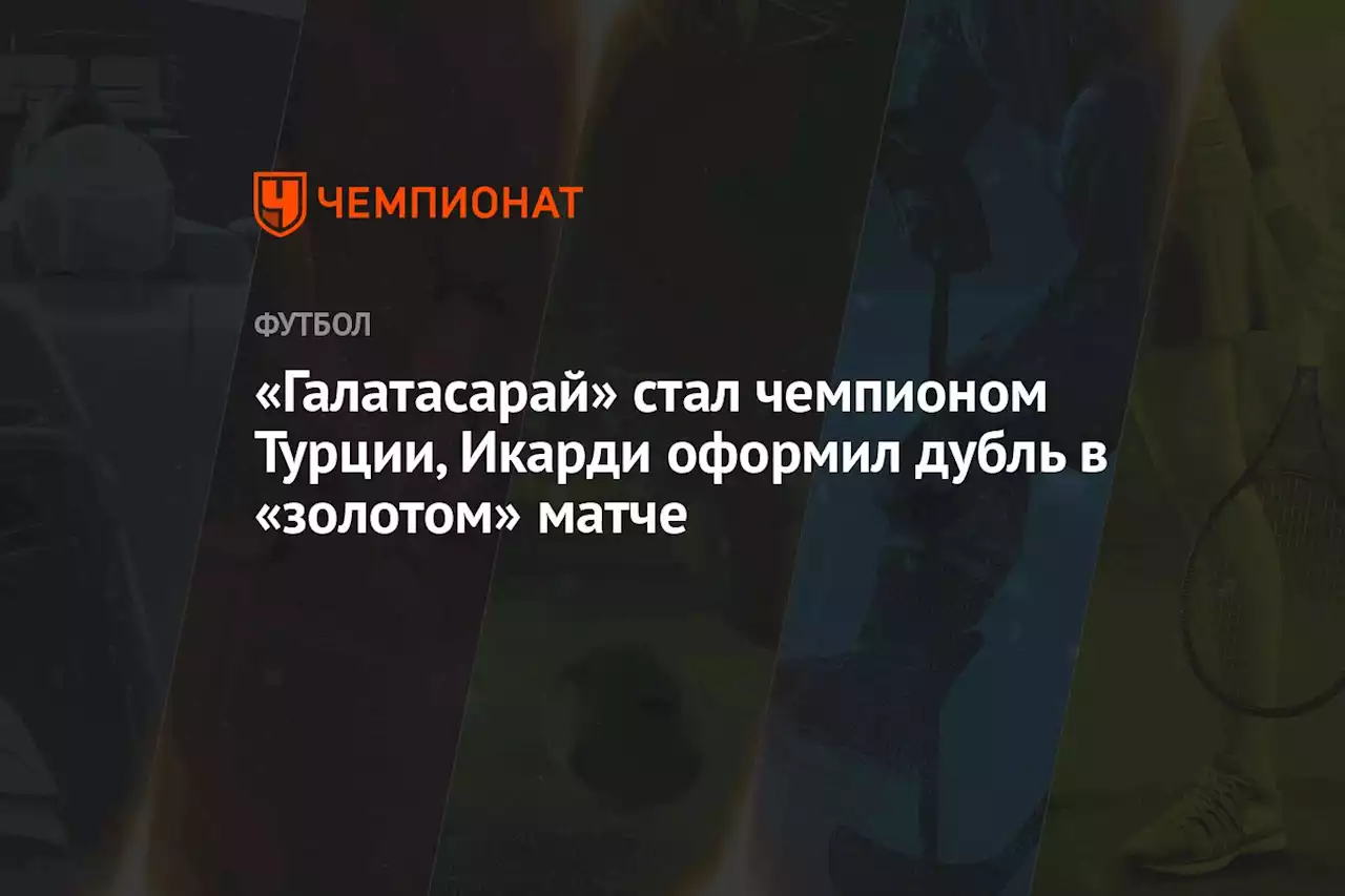 «Галатасарай» стал чемпионом Турции, Икарди оформил дубль в «золотом» матче