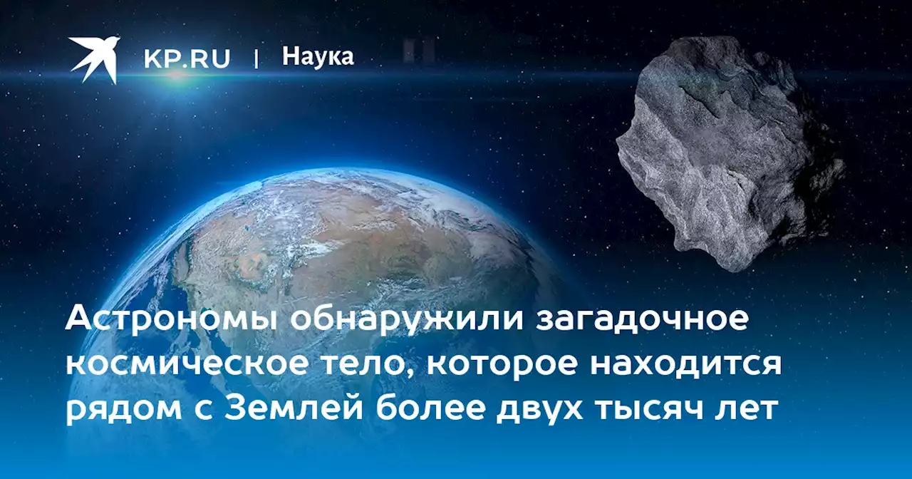 Астрономы обнаружили загадочное космическое тело, которое находится рядом с Землей более двух тысяч лет