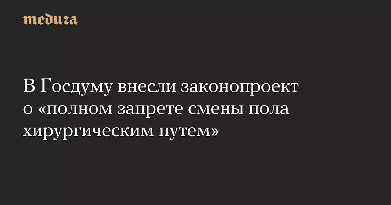 В Госдуму внесли законопроект о «полном запрете смены пола хирургическим путем» — Meduza