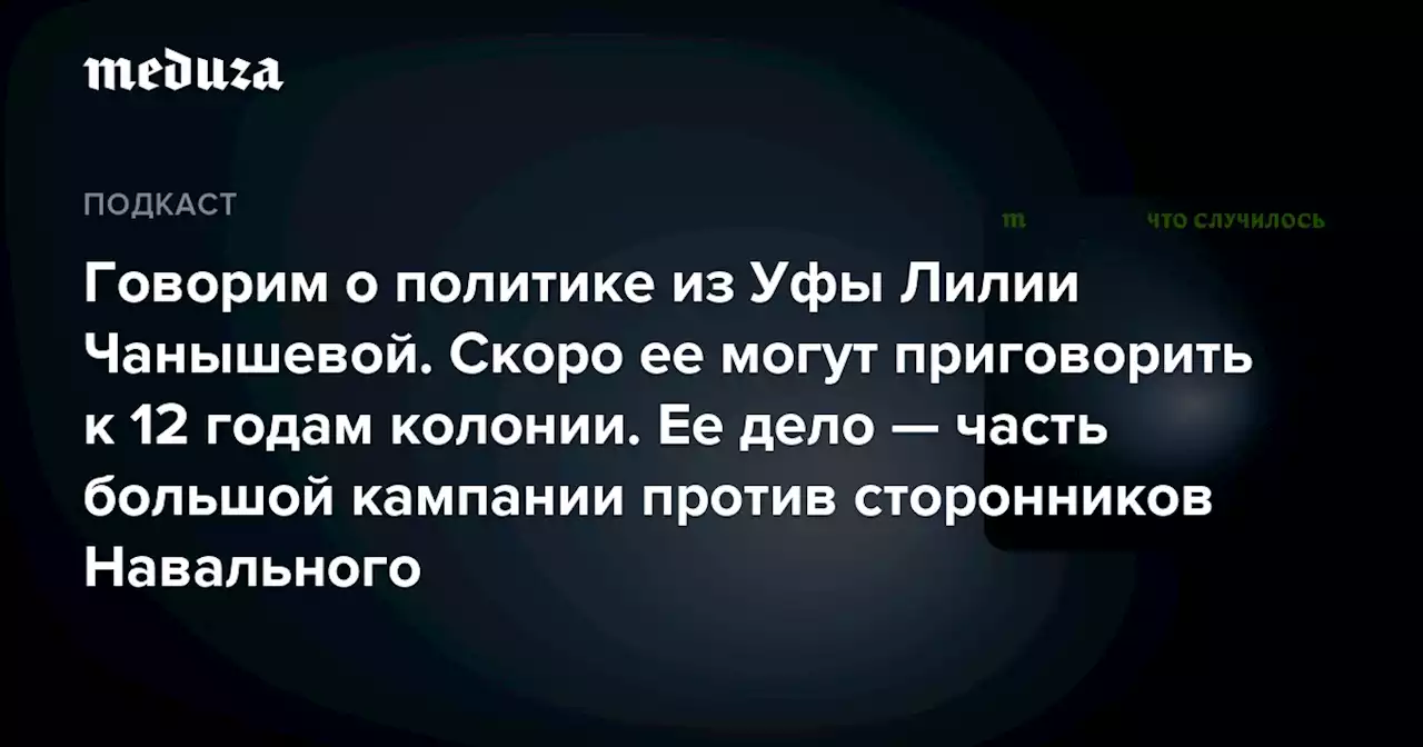 Говорим о политике из Уфы Лилии Чанышевой. Скоро ее могут приговорить к 12 годам колонии. Ее дело — часть большой кампании против сторонников Навального — Meduza