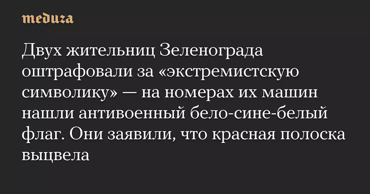 Двух жительниц Зеленограда оштрафовали за «экстремистскую символику» — на номерах их машин нашли антивоенный бело-сине-белый флаг. Они заявили, что красная полоска выцвела — Meduza