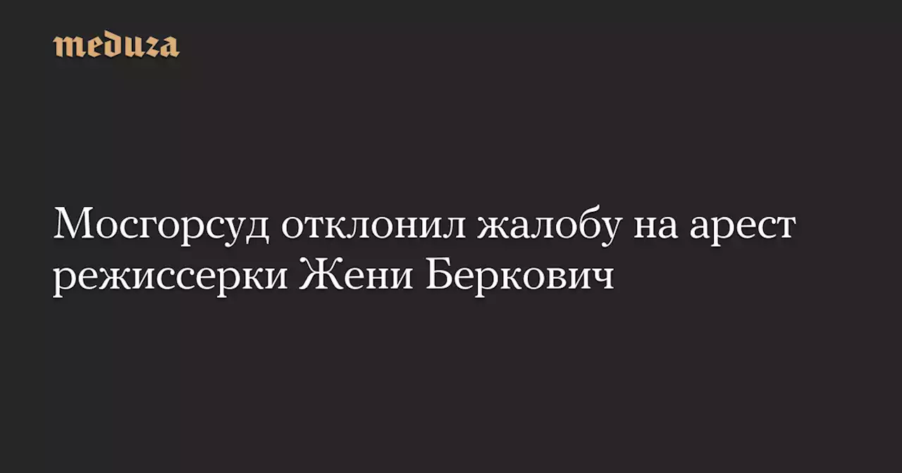 Мосгорсуд отклонил жалобу на арест режиссерки Жени Беркович — Meduza