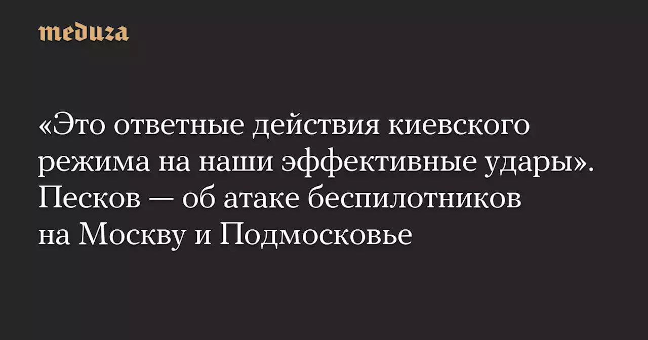 «Это ответные действия киевского режима на наши эффективные удары». Песков — об атаке беспилотников на Москву и Подмосковье — Meduza