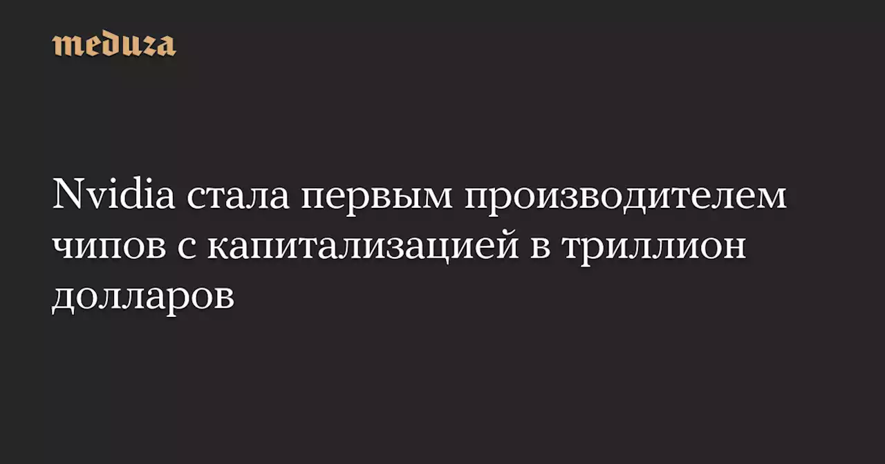 Nvidia стала первым производителем чипов с капитализацией в триллион долларов — Meduza