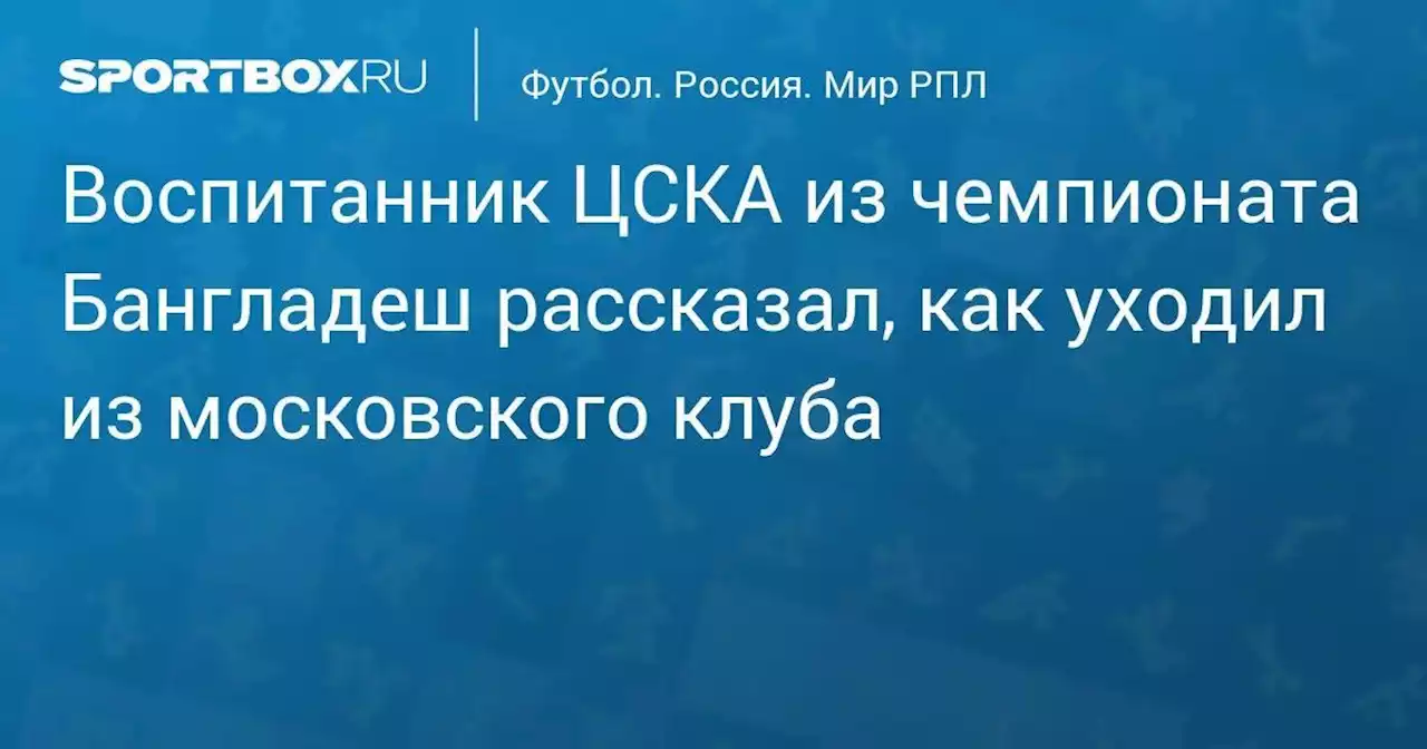 Воспитанник ЦСКА из чемпионата Бангладеш рассказал, как уходил из московского клуба