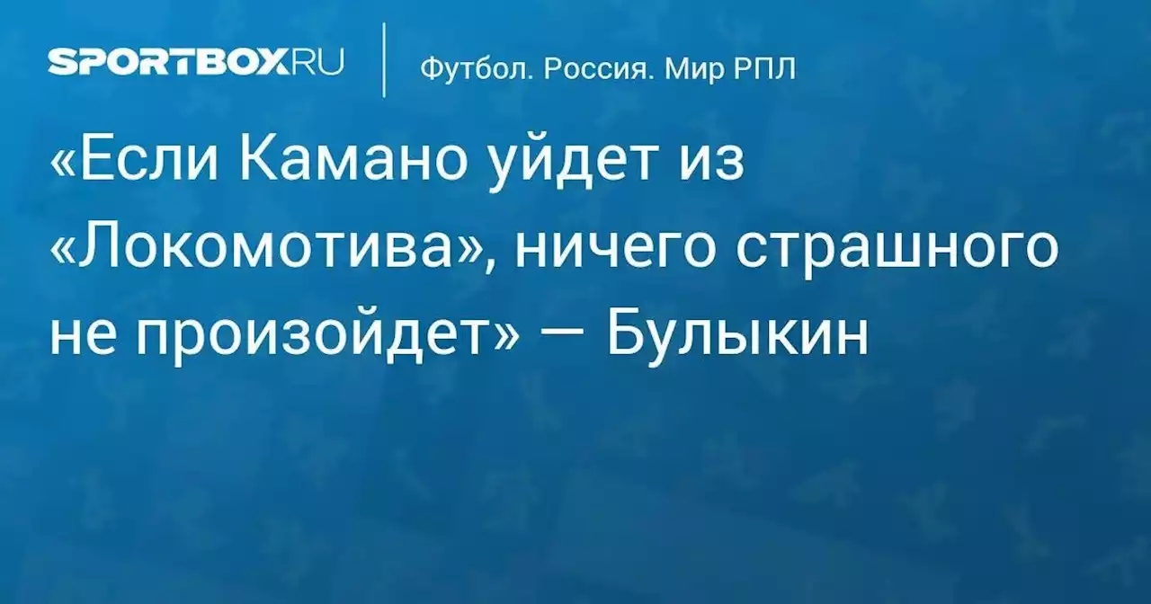 «Если Камано уйдет из «Локомотива», ничего страшного не произойдет» — Булыкин