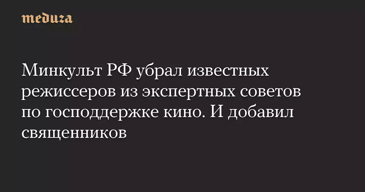 Минкульт РФ убрал известных режиссеров из экспертных советов по господдержке кино. И добавил священников — Meduza