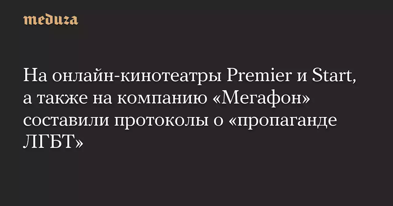 На онлайн-кинотеатры Premier и Start, а также на компанию «Мегафон» составили протоколы о «пропаганде ЛГБТ» — Meduza