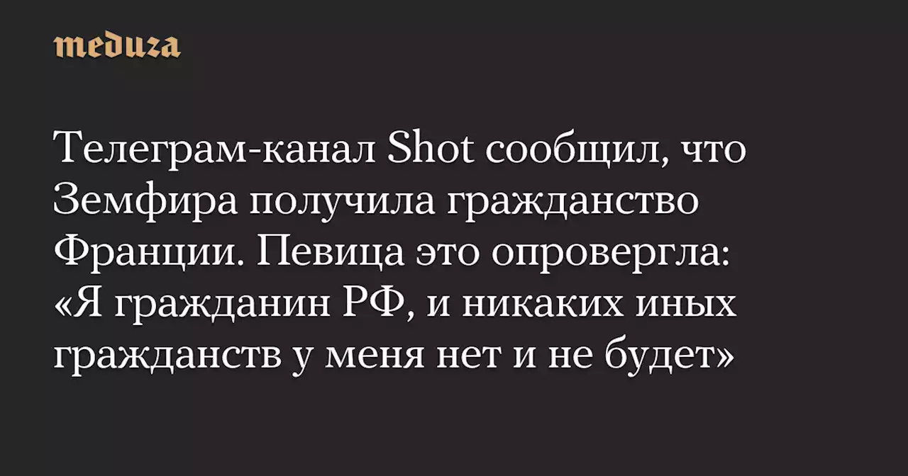 Телеграм-канал Shot сообщил, что Земфира получила гражданство Франции. Певица это опровергла: «Я гражданин РФ, и никаких иных гражданств у меня нет и не будет» — Meduza