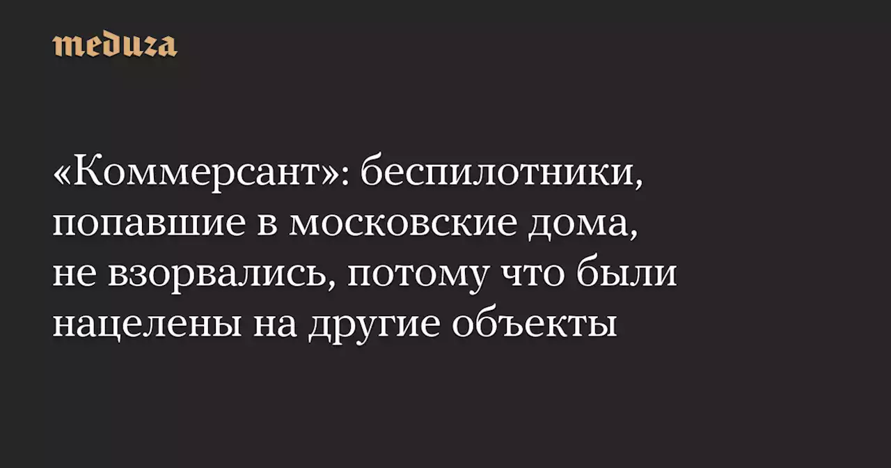 «Коммерсант»: беспилотники, попавшие в московские дома, не взорвались, потому что были нацелены на другие объекты — Meduza