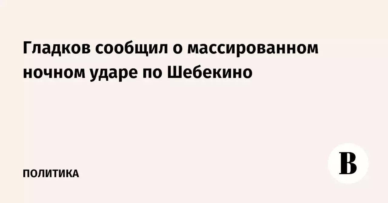 Гладков сообщил о массированном ночном ударе по Шебекино