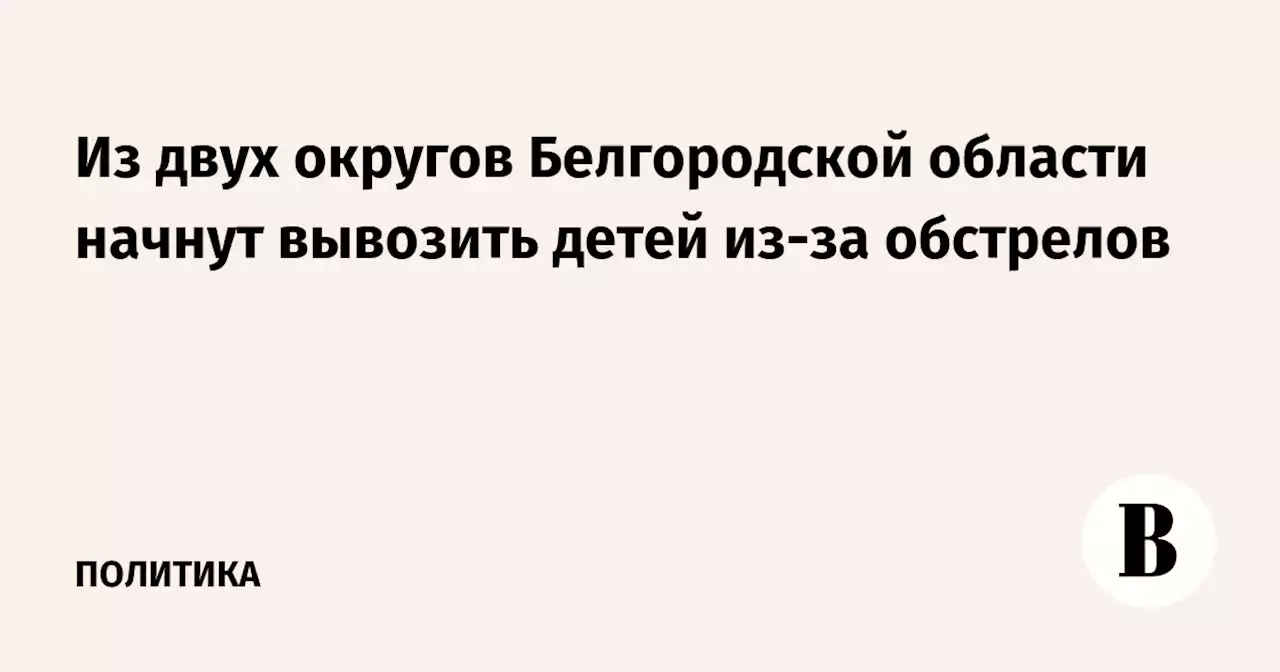 Из двух округов Белгородской области начнут вывозить детей из-за обстрелов