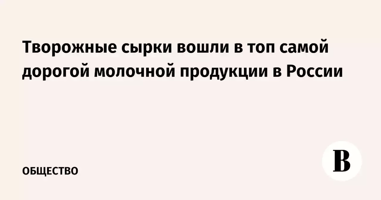 Творожные сырки вошли в топ самой дорогой молочной продукции в России