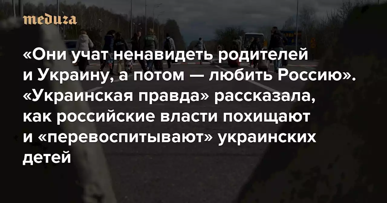 «Они учат ненавидеть родителей и Украину, а потом — любить Россию» «Украинская правда» рассказала, как российские власти похищают и «перевоспитывают» украинских детей — Meduza