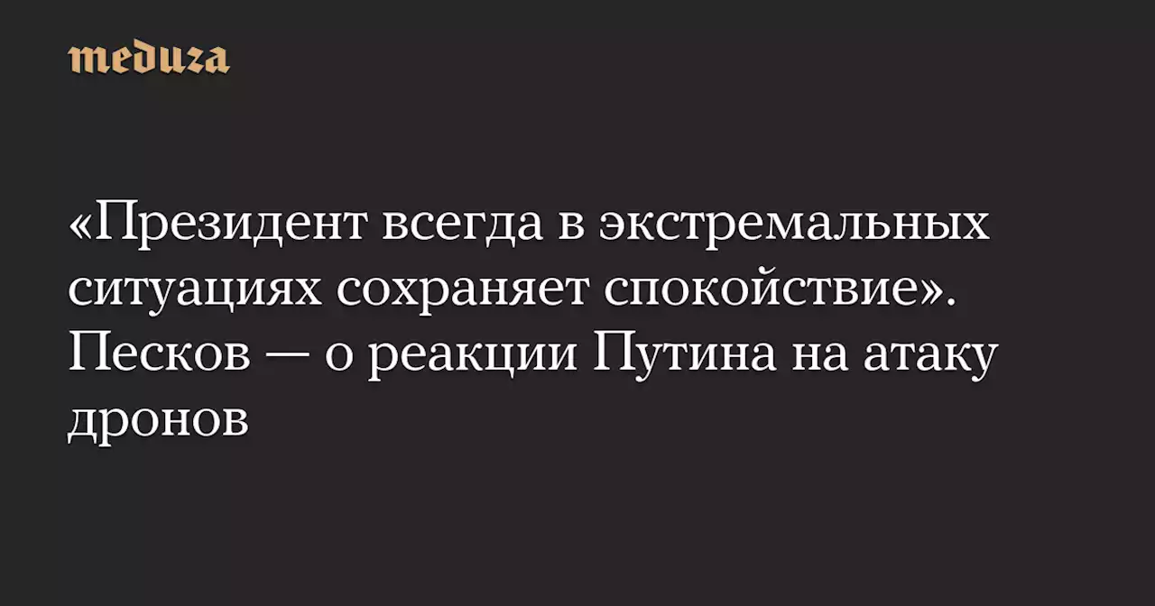 «Президент всегда в экстремальных ситуациях сохраняет спокойствие». Песков — о реакции Путина на атаку дронов — Meduza