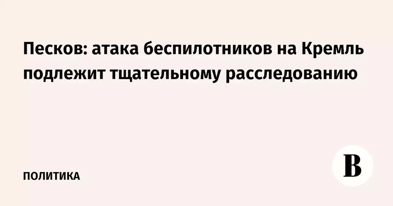 Песков: атака беспилотников на Кремль подлежит тщательному расследованию