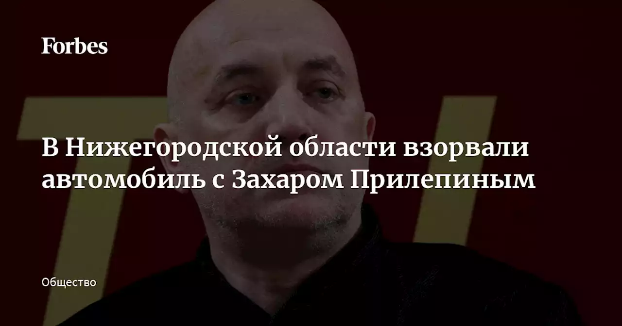 В Нижегородской области взорвали автомобиль с Захаром Прилепиным